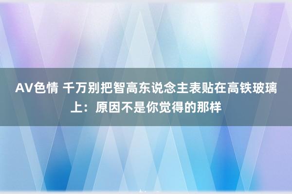 AV色情 千万别把智高东说念主表贴在高铁玻璃上：原因不是你觉得的那样