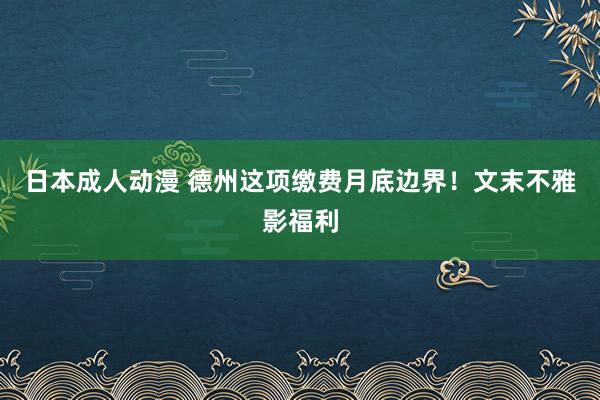 日本成人动漫 德州这项缴费月底边界！文末不雅影福利