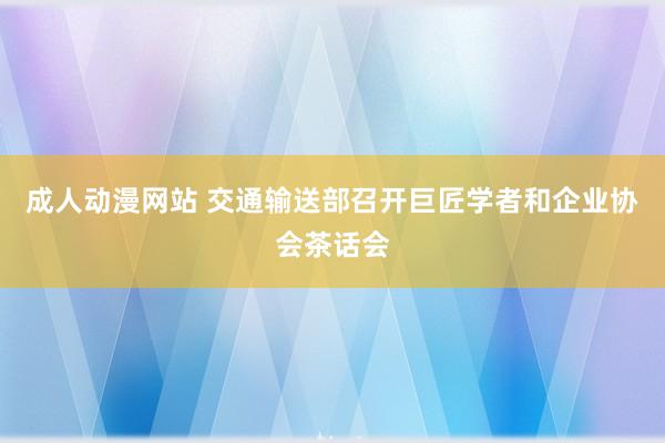 成人动漫网站 交通输送部召开巨匠学者和企业协会茶话会