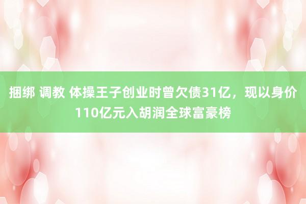 捆绑 调教 体操王子创业时曾欠债31亿，现以身价110亿元入胡润全球富豪榜