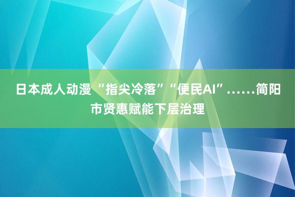 日本成人动漫 “指尖冷落”“便民AI”……简阳市贤惠赋能下层治理