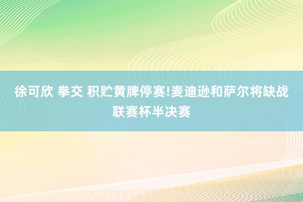 徐可欣 拳交 积贮黄牌停赛!麦迪逊和萨尔将缺战联赛杯半决赛