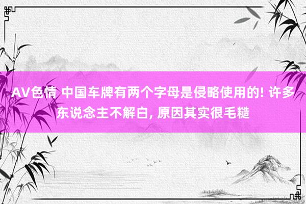 AV色情 中国车牌有两个字母是侵略使用的! 许多东说念主不解白, 原因其实很毛糙