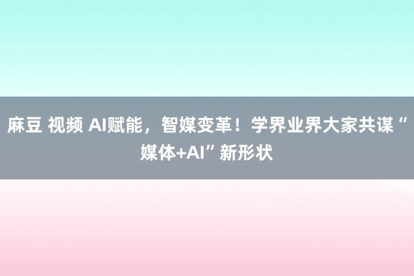 麻豆 视频 AI赋能，智媒变革！学界业界大家共谋“媒体+AI”新形状