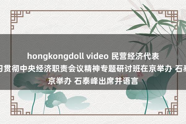 hongkongdoll video 民营经济代表东说念主士学习贯彻中央经济职责会议精神专题研讨班在京举办 石泰峰出席并语言