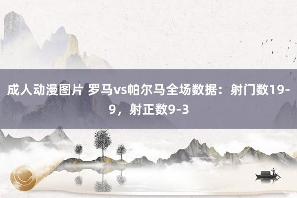 成人动漫图片 罗马vs帕尔马全场数据：射门数19-9，射正数9-3