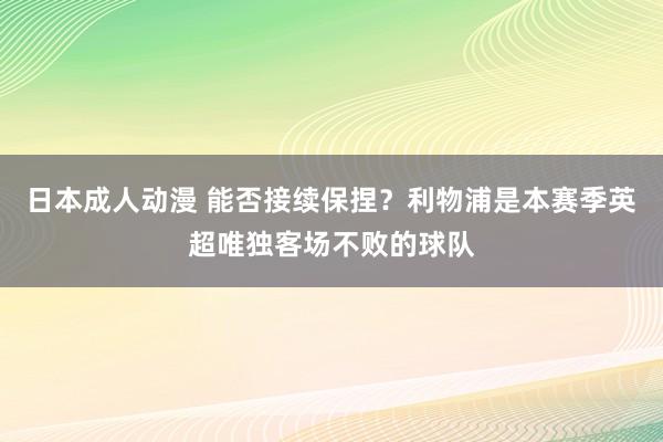 日本成人动漫 能否接续保捏？利物浦是本赛季英超唯独客场不败的球队