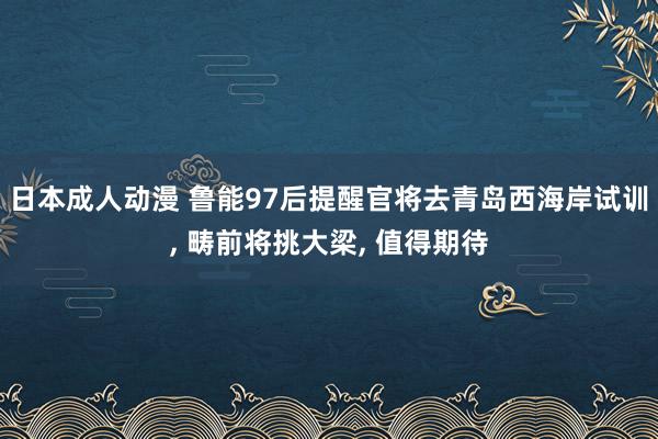 日本成人动漫 鲁能97后提醒官将去青岛西海岸试训, 畴前将挑大梁, 值得期待