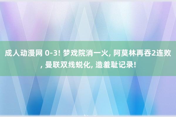 成人动漫网 0-3! 梦戏院消一火， 阿莫林再吞2连败， 曼联双线蜕化， 造羞耻记录!