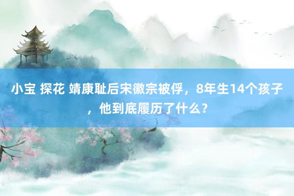 小宝 探花 靖康耻后宋徽宗被俘，8年生14个孩子，他到底履历了什么？