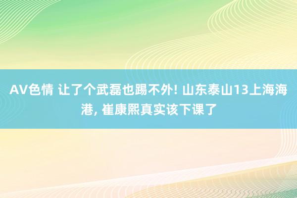 AV色情 让了个武磊也踢不外! 山东泰山13上海海港, 崔康熙真实该下课了