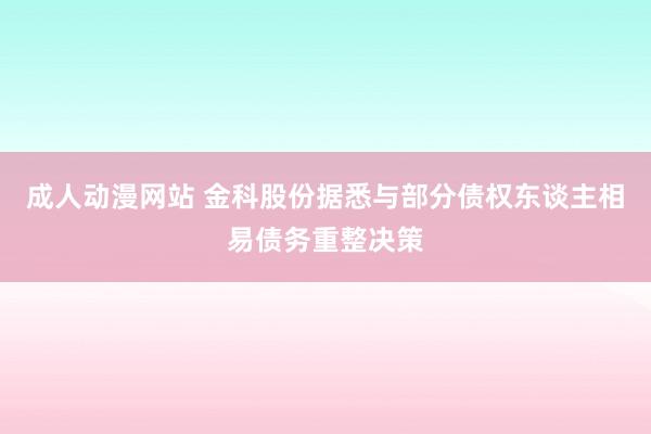 成人动漫网站 金科股份据悉与部分债权东谈主相易债务重整决策