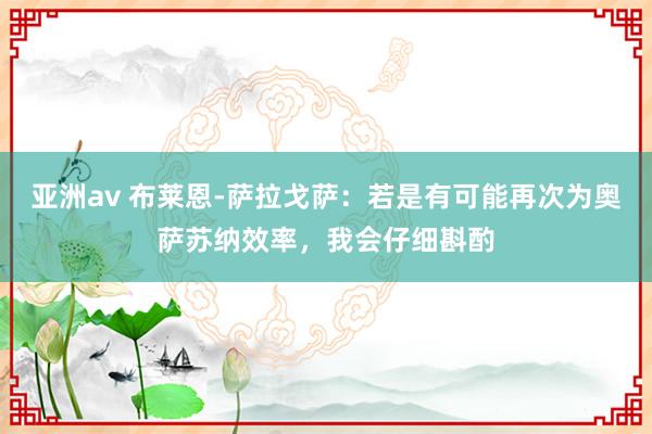 亚洲av 布莱恩-萨拉戈萨：若是有可能再次为奥萨苏纳效率，我会仔细斟酌