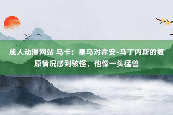 成人动漫网站 马卡：皇马对霍安-马丁内斯的复原情况感到骇怪，他像一头猛兽