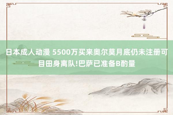 日本成人动漫 5500万买来奥尔莫月底仍未注册可目田身离队!巴萨已准备B酌量