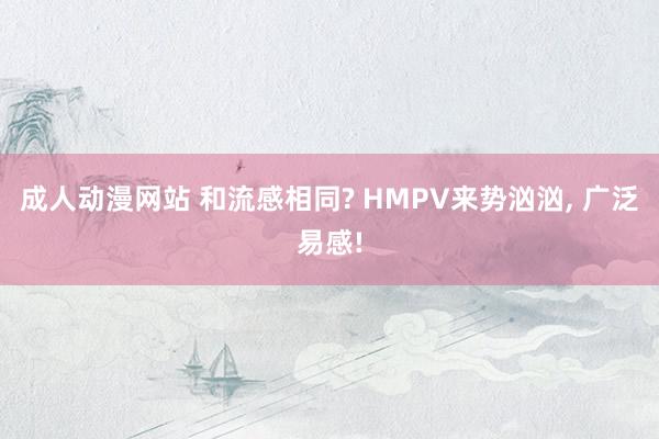 成人动漫网站 和流感相同? HMPV来势汹汹, 广泛易感!