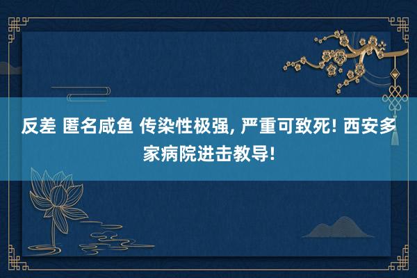 反差 匿名咸鱼 传染性极强, 严重可致死! 西安多家病院进击教导!