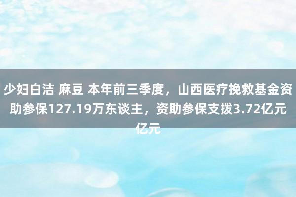 少妇白洁 麻豆 本年前三季度，山西医疗挽救基金资助参保127.19万东谈主，资助参保支拨3.72亿元