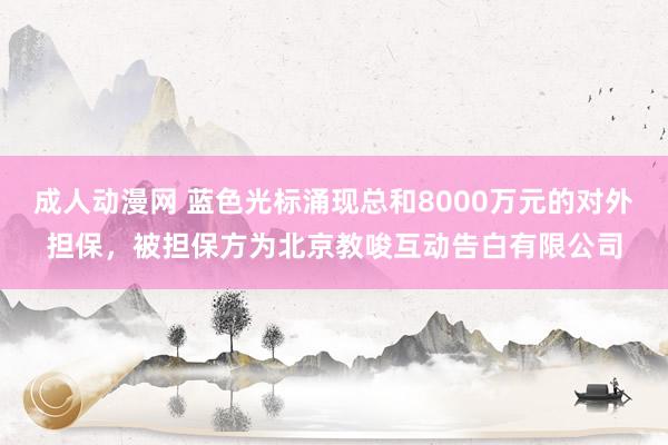 成人动漫网 蓝色光标涌现总和8000万元的对外担保，被担保方为北京教唆互动告白有限公司