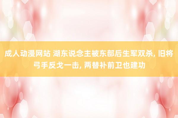 成人动漫网站 湖东说念主被东部后生军双杀, 旧将弓手反戈一击, 两替补前卫也建功