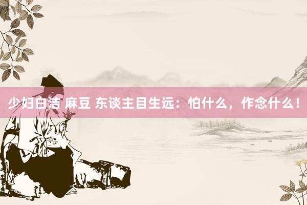 少妇白洁 麻豆 东谈主目生远：怕什么，作念什么！