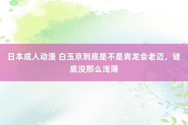 日本成人动漫 白玉京到底是不是青龙会老迈，谜底没那么浅薄