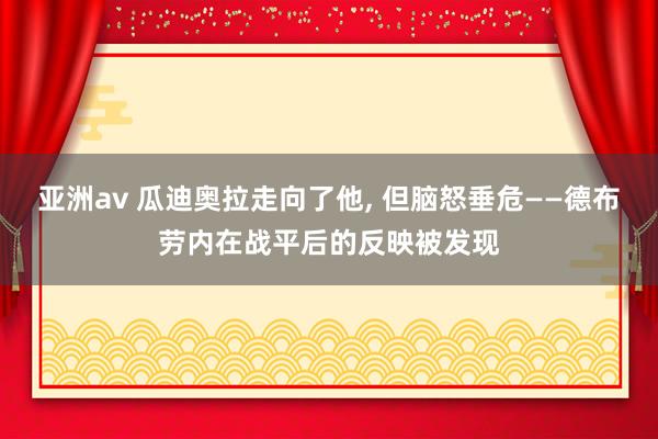 亚洲av 瓜迪奥拉走向了他， 但脑怒垂危——德布劳内在战平后的反映被发现