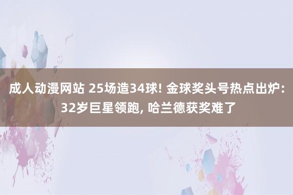 成人动漫网站 25场造34球! 金球奖头号热点出炉: 32岁巨星领跑, 哈兰德获奖难了