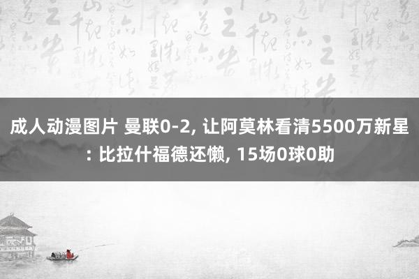 成人动漫图片 曼联0-2, 让阿莫林看清5500万新星: 比拉什福德还懒, 15场0球0助