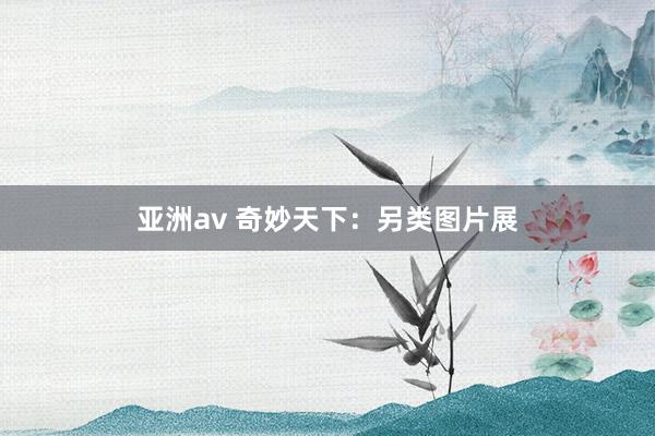 亚洲av 奇妙天下：另类图片展