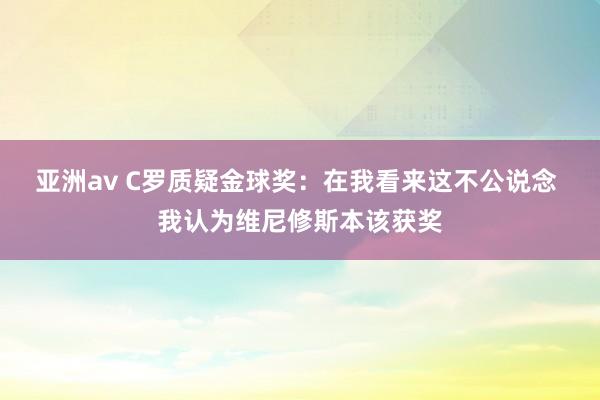 亚洲av C罗质疑金球奖：在我看来这不公说念 我认为维尼修斯本该获奖