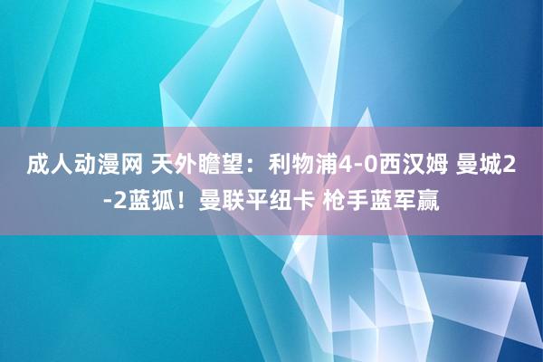 成人动漫网 天外瞻望：利物浦4-0西汉姆 曼城2-2蓝狐！曼联平纽卡 枪手蓝军赢