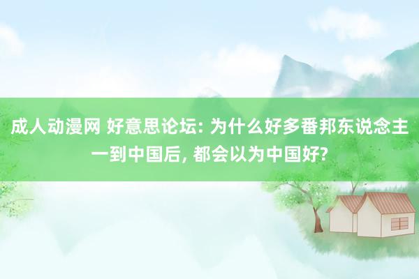 成人动漫网 好意思论坛: 为什么好多番邦东说念主一到中国后， 都会以为中国好?