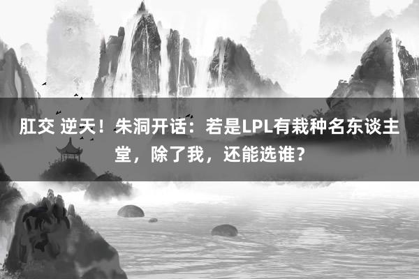 肛交 逆天！朱洞开话：若是LPL有栽种名东谈主堂，除了我，还能选谁？