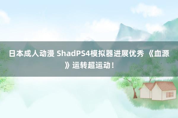 日本成人动漫 ShadPS4模拟器进展优秀 《血源》运转超运动！