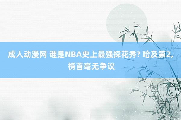 成人动漫网 谁是NBA史上最强探花秀? 哈及第2， 榜首毫无争议