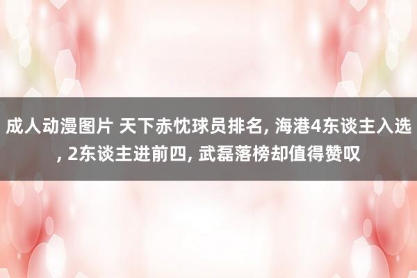 成人动漫图片 天下赤忱球员排名, 海港4东谈主入选, 2东谈主进前四, 武磊落榜却值得赞叹