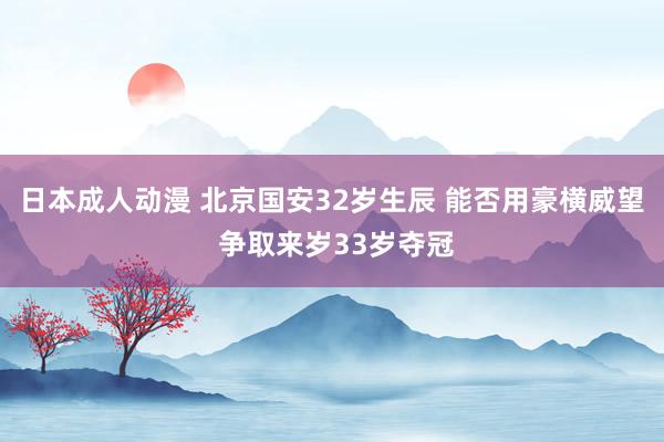 日本成人动漫 北京国安32岁生辰 能否用豪横威望 争取来岁33岁夺冠