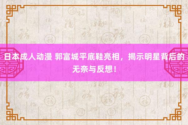 日本成人动漫 郭富城平底鞋亮相，揭示明星背后的无奈与反想！