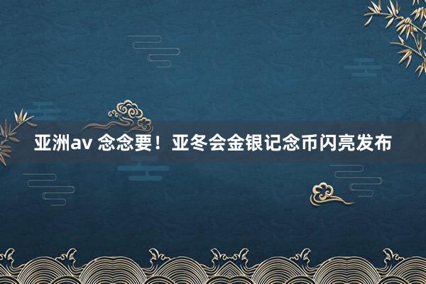 亚洲av 念念要！亚冬会金银记念币闪亮发布