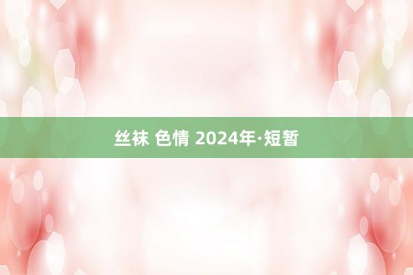 丝袜 色情 2024年·短暂