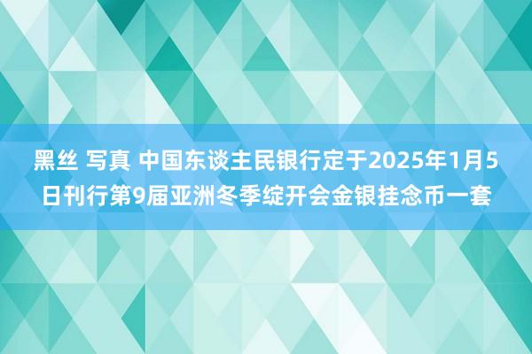 黑丝 写真 中国东谈主民银行定于2025年1月5日刊行第9届亚洲冬季绽开会金银挂念币一套