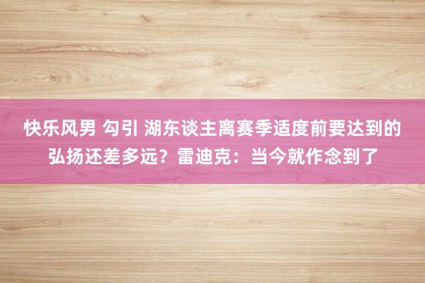 快乐风男 勾引 湖东谈主离赛季适度前要达到的弘扬还差多远？雷迪克：当今就作念到了