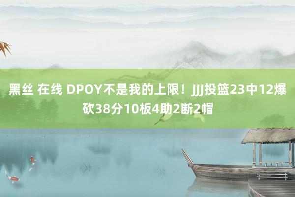 黑丝 在线 DPOY不是我的上限！JJJ投篮23中12爆砍38分10板4助2断2帽