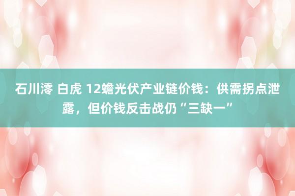 石川澪 白虎 12蟾光伏产业链价钱：供需拐点泄露，但价钱反击战仍“三缺一”