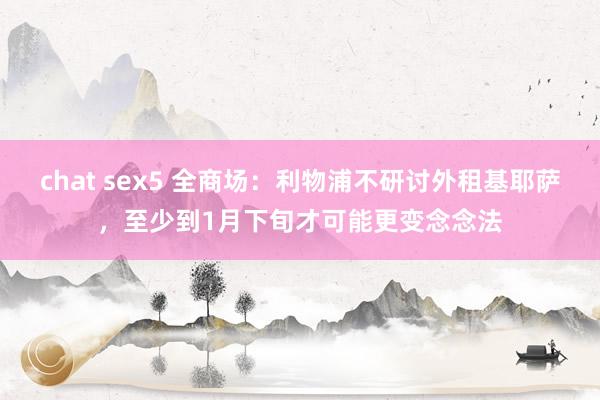 chat sex5 全商场：利物浦不研讨外租基耶萨，至少到1月下旬才可能更变念念法