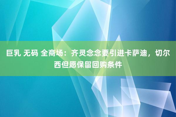 巨乳 无码 全商场：齐灵念念要引进卡萨迪，切尔西但愿保留回购条件