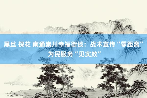 黑丝 探花 南通崇川幸福街谈：战术宣传“零距离” 为民服务“见实效”