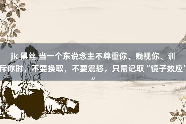 jk 黑丝 当一个东说念主不尊重你、贱视你、训斥你时，不要换取，不要震怒，只需记取“镜子效应”