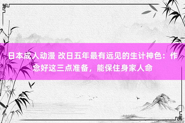 日本成人动漫 改日五年最有远见的生计神色：作念好这三点准备，能保住身家人命